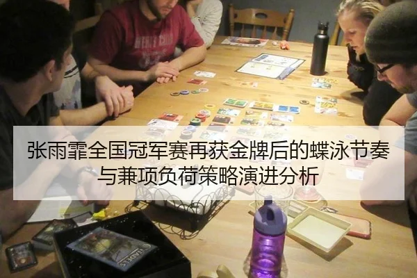 张雨霏全国冠军赛再获金牌后的蝶泳节奏与兼项负荷策略演进分析