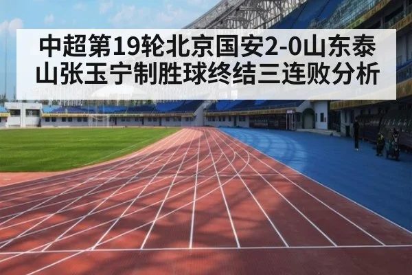中超第19轮北京国安2-0山东泰山张玉宁制胜球终结三连败分析