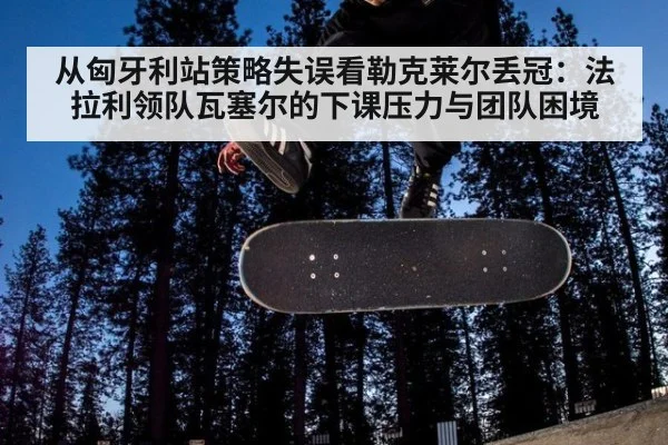 从匈牙利站策略失误看勒克莱尔丢冠:法拉利领队瓦塞尔的下课压力与团队困境