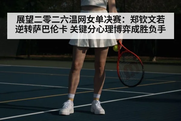 展望二零二六温网女单决赛:郑钦文若逆转萨巴伦卡 关键分心理博弈成胜负手