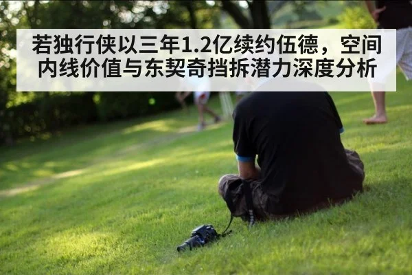 若独行侠以三年1.2亿续约伍德，空间内线价值与东契奇挡拆潜力深度分析
