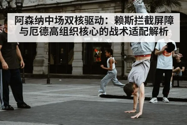 阿森纳中场双核驱动：赖斯拦截屏障与厄德高组织核心的战术适配解析