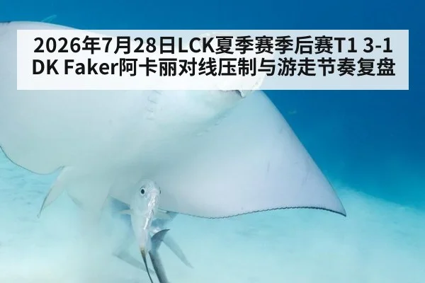 2026年7月28日LCK夏季赛季后赛T1 3-1 DK Faker阿卡丽对线压制与游走节奏复盘