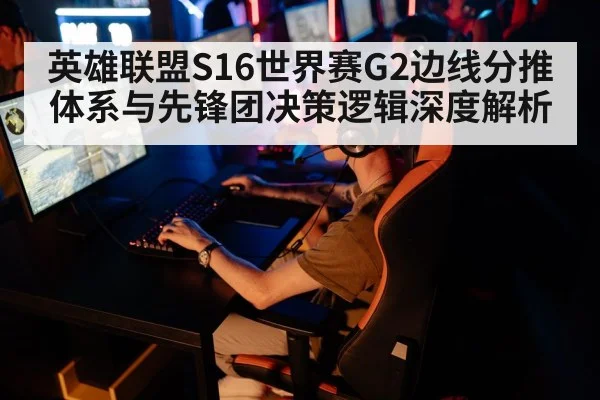 英雄联盟S16世界赛G2边线分推体系与先锋团决策逻辑深度解析