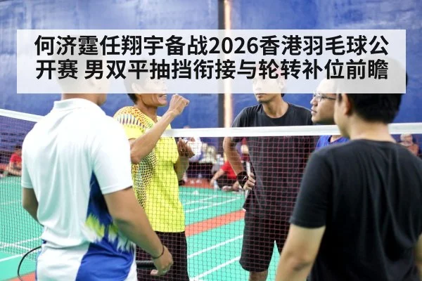 何济霆任翔宇备战2026香港羽毛球公开赛 男双平抽挡衔接与轮转补位前瞻