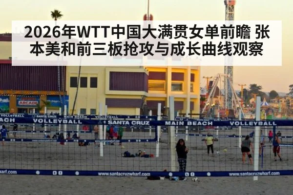 2026年WTT中国大满贯女单前瞻 张本美和前三板抢攻与成长曲线观察