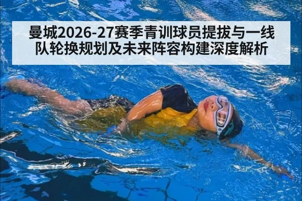 曼城2026-27赛季青训球员提拔与一线队轮换规划及未来阵容构建深度解析