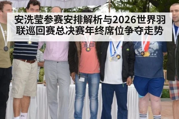 安洗莹参赛安排解析与2026世界羽联巡回赛总决赛年终席位争夺走势