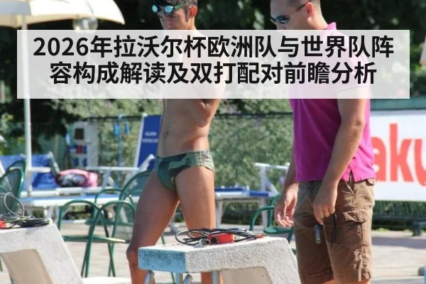2026年拉沃尔杯欧洲队与世界队阵容构成解读及双打配对前瞻分析