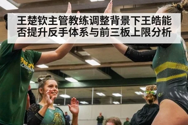 王楚钦主管教练调整背景下王皓能否提升反手体系与前三板上限分析