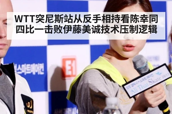 WTT突尼斯站从反手相持看陈幸同四比一击败伊藤美诚技术压制逻辑